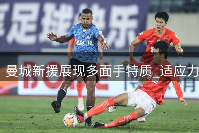 曼城新援展现多面手特质 适应力强获队友盛赞